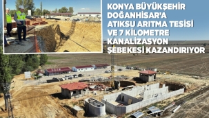 KONYA BÜYÜKŞEHİR DOĞANHİSAR'A ATIKSU ARITMA TESİSİ VE 7 KM KANALİZASYON ŞEBEKESİ KAZANDIRIYOR